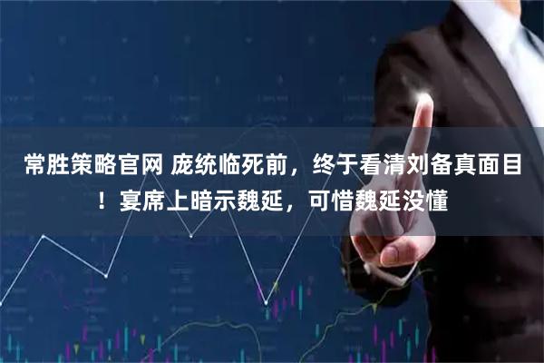 常胜策略官网 庞统临死前，终于看清刘备真面目！宴席上暗示魏延，可惜魏延没懂