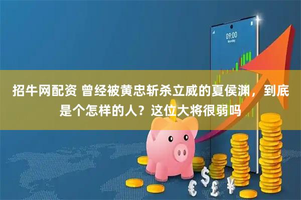 招牛网配资 曾经被黄忠斩杀立威的夏侯渊，到底是个怎样的人？这位大将很弱吗