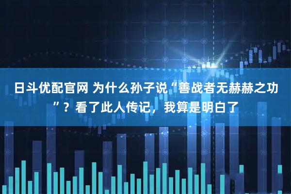 日斗优配官网 为什么孙子说“善战者无赫赫之功”？看了此人传记，我算是明白了