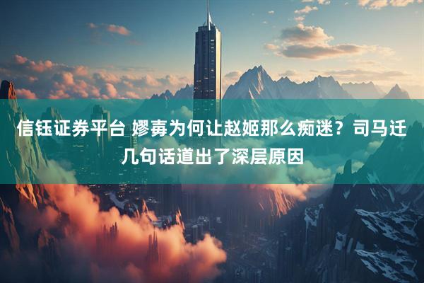 信钰证券平台 嫪毐为何让赵姬那么痴迷？司马迁几句话道出了深层原因