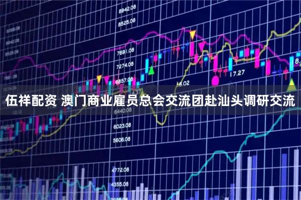 伍祥配资 澳门商业雇员总会交流团赴汕头调研交流