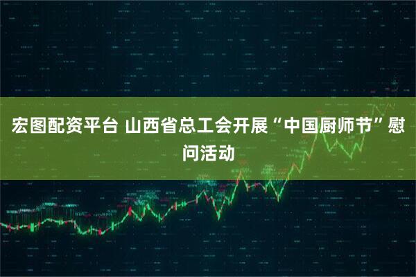 宏图配资平台 山西省总工会开展“中国厨师节”慰问活动