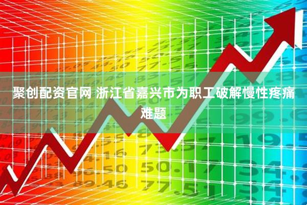 聚创配资官网 浙江省嘉兴市为职工破解慢性疼痛难题