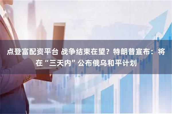 点登富配资平台 战争结束在望？特朗普宣布：将在“三天内”公布俄乌和平计划