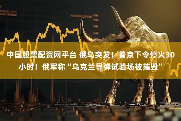 中国股票配资网平台 俄乌突发！普京下令停火30小时！俄军称“乌克兰导弹试验场被摧毁”