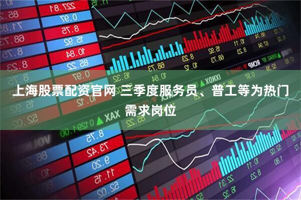上海股票配资官网 三季度服务员、普工等为热门需求岗位