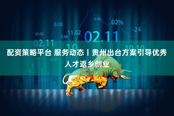 配资策略平台 服务动态丨贵州出台方案引导优秀人才返乡创业