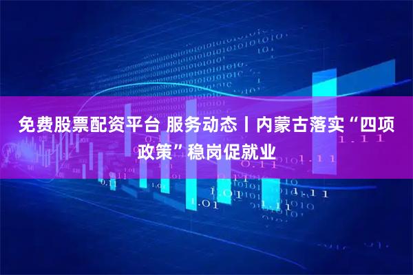 免费股票配资平台 服务动态丨内蒙古落实“四项政策”稳岗促就业