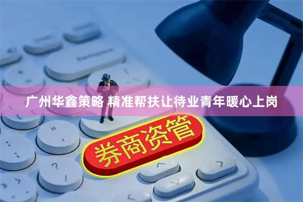 广州华鑫策略 精准帮扶让待业青年暖心上岗