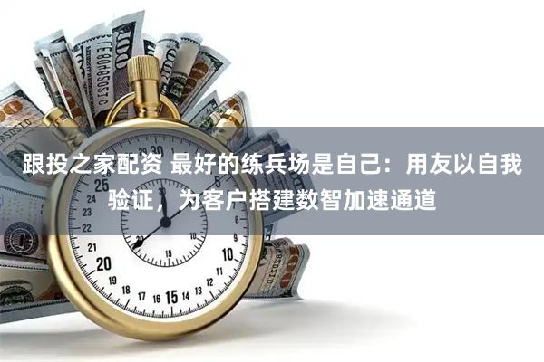跟投之家配资 最好的练兵场是自己：用友以自我验证，为客户搭建数智加速通道