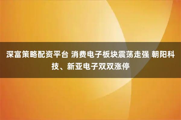 深富策略配资平台 消费电子板块震荡走强 朝阳科技、新亚电子双双涨停
