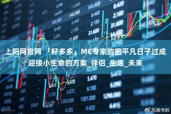 上阳网官网 「籽多多」MC专家的把平凡日子过成迎接小生命的方案_伴侣_生活_未来