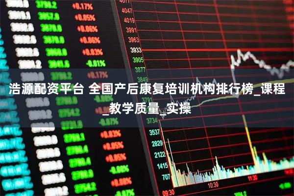 浩源配资平台 全国产后康复培训机构排行榜_课程_教学质量_实操