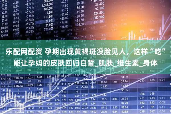 乐配网配资 孕期出现黄褐斑没脸见人，这样“吃”能让孕妈的皮肤回归白皙_肌肤_维生素_身体