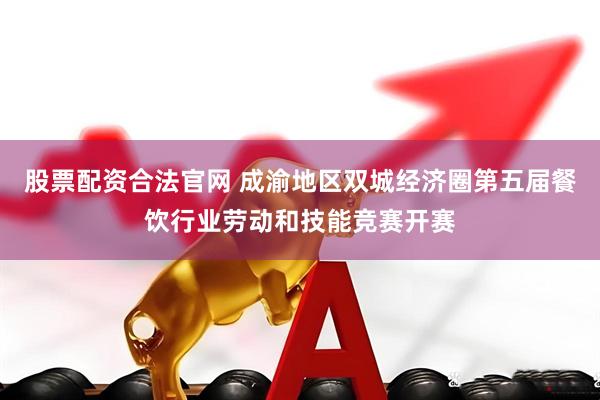 股票配资合法官网 成渝地区双城经济圈第五届餐饮行业劳动和技能竞赛开赛