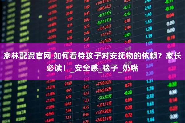 家林配资官网 如何看待孩子对安抚物的依赖？家长必读！_安全感_毯子_奶嘴