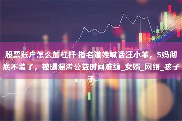 股票账户怎么加杠杆 指名道姓喊话汪小菲，S妈彻底不装了，被曝混淆公益时间难缠_女婿_网络_孩子