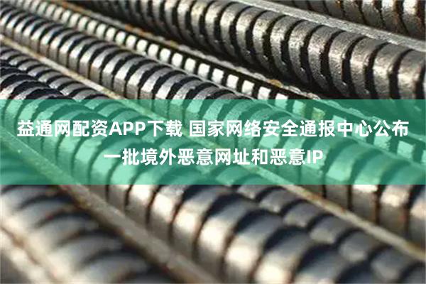 益通网配资APP下载 国家网络安全通报中心公布一批境外恶意网址和恶意IP