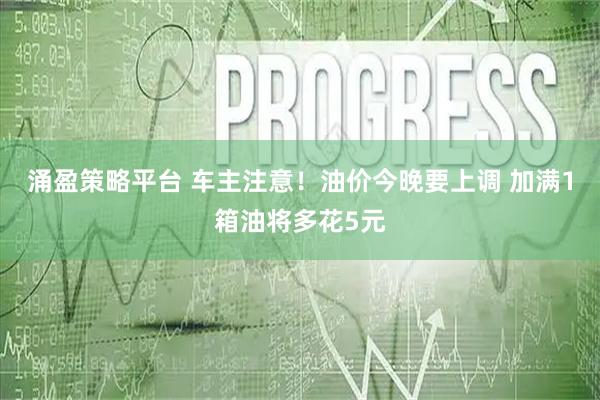 涌盈策略平台 车主注意！油价今晚要上调 加满1箱油将多花5元