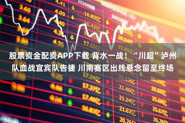 股票资金配资APP下载 背水一战！“川超”泸州队血战宜宾队告捷 川南赛区出线悬念留至终场