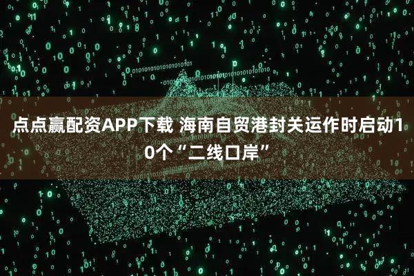 点点赢配资APP下载 海南自贸港封关运作时启动10个“二线口岸”
