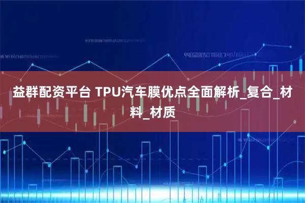 益群配资平台 TPU汽车膜优点全面解析_复合_材料_材质