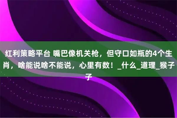 红利策略平台 嘴巴像机关枪，但守口如瓶的4个生肖，啥能说啥不能说，心里有数！_什么_道理_猴子