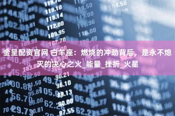 金呈配资官网 白羊座：燃烧的冲劲背后，是永不熄灭的决心之火_能量_挫折_火星