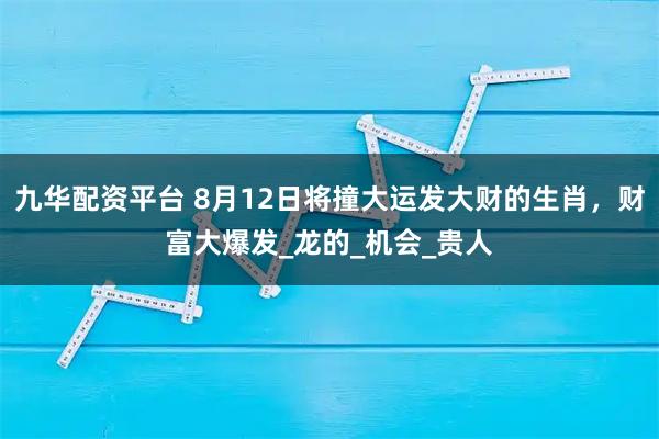 九华配资平台 8月12日将撞大运发大财的生肖，财富大爆发_龙的_机会_贵人