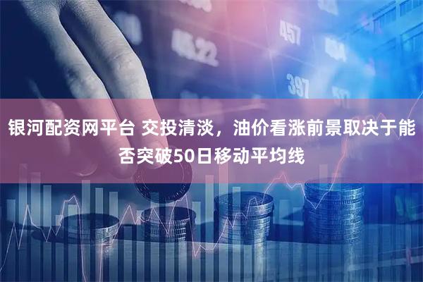 银河配资网平台 交投清淡，油价看涨前景取决于能否突破50日移动平均线