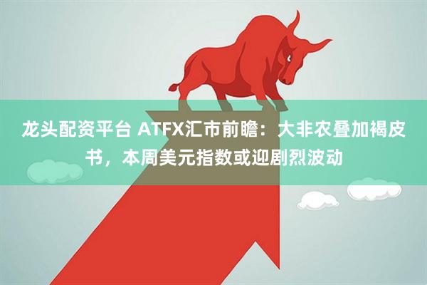 龙头配资平台 ATFX汇市前瞻：大非农叠加褐皮书，本周美元指数或迎剧烈波动