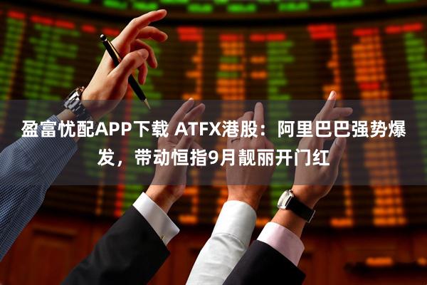 盈富忧配APP下载 ATFX港股：阿里巴巴强势爆发，带动恒指9月靓丽开门红
