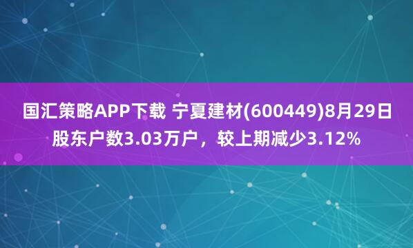 国汇策略APP下载 宁夏建材(600449)8月29日股东户数3.03万户，较上期减少3.12%