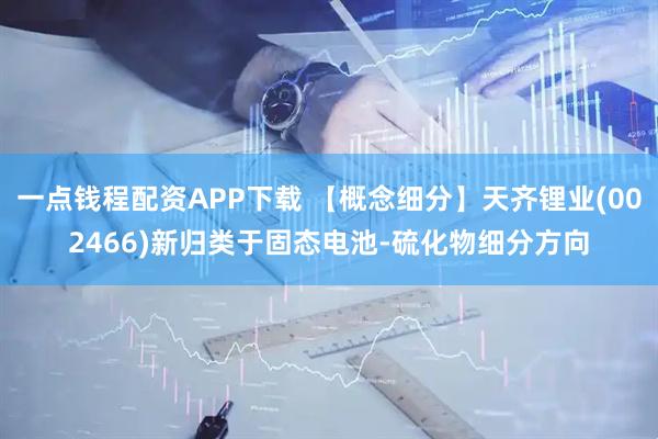 一点钱程配资APP下载 【概念细分】天齐锂业(002466)新归类于固态电池-硫化物细分方向