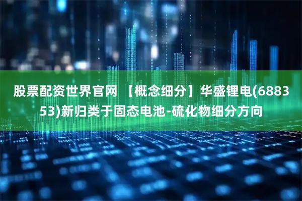 股票配资世界官网 【概念细分】华盛锂电(688353)新归类于固态电池-硫化物细分方向