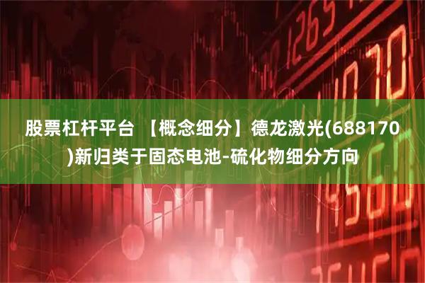 股票杠杆平台 【概念细分】德龙激光(688170)新归类于固态电池-硫化物细分方向