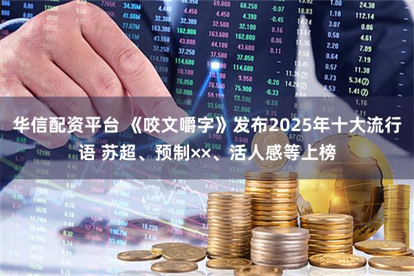 华信配资平台 《咬文嚼字》发布2025年十大流行语 苏超、预制××、活人感等上榜
