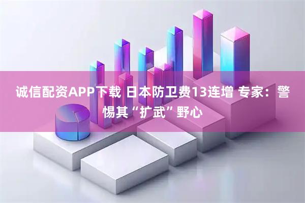诚信配资APP下载 日本防卫费13连增 专家：警惕其“扩武”野心