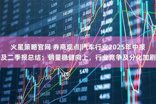 火星策略官网 券商观点|汽车行业2025年中报及二季报总结：销量稳健向上，行业竞争及分化加剧