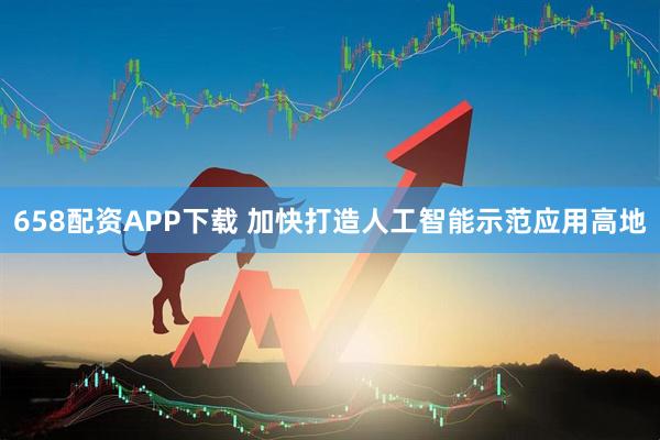 658配资APP下载 加快打造人工智能示范应用高地