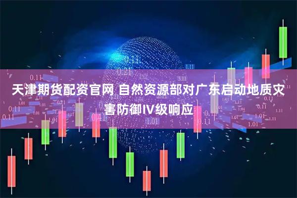 天津期货配资官网 自然资源部对广东启动地质灾害防御Ⅳ级响应