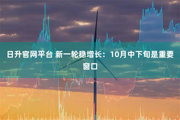 日升官网平台 新一轮稳增长：10月中下旬是重要窗口