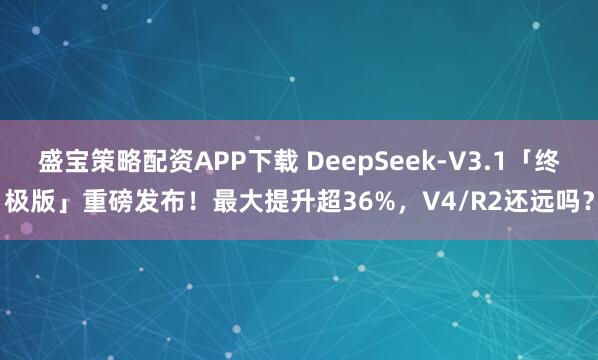 盛宝策略配资APP下载 DeepSeek-V3.1「终极版」重磅发布！最大提升超36%，V4/R2还远吗？