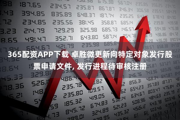 365配资APP下载 卓胜微更新向特定对象发行股票申请文件, 发行进程待审核注册