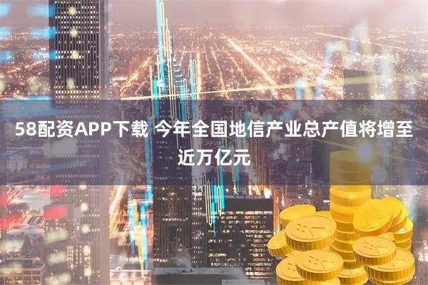 58配资APP下载 今年全国地信产业总产值将增至近万亿元
