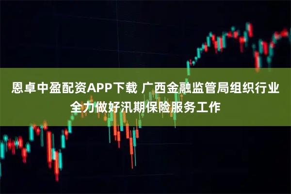 恩卓中盈配资APP下载 广西金融监管局组织行业全力做好汛期保险服务工作
