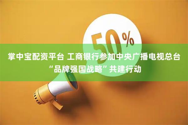 掌中宝配资平台 工商银行参加中央广播电视总台“品牌强国战略”共建行动