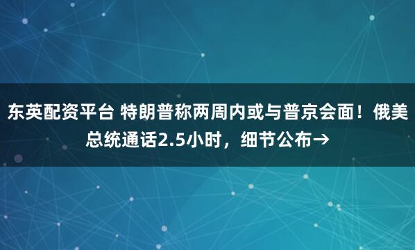 东英配资平台 特朗普称两周内或与普京会面！俄美总统通话2.5小时，细节公布→