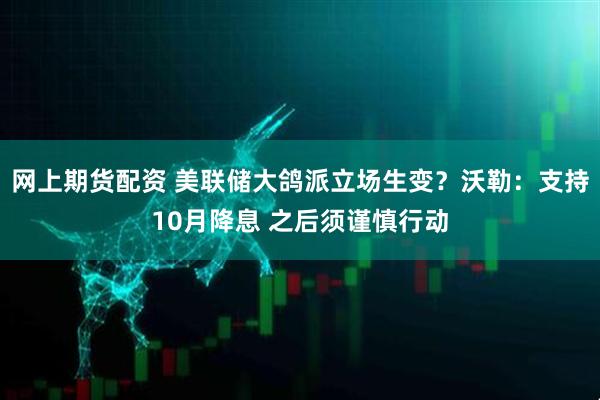 网上期货配资 美联储大鸽派立场生变？沃勒：支持10月降息 之后须谨慎行动