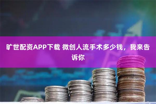 旷世配资APP下载 微创人流手术多少钱，我来告诉你